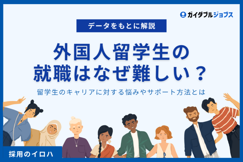外国人留学生の就職はなぜ難しい？｜留学生の就職に対する悩みとサポート方法について解説